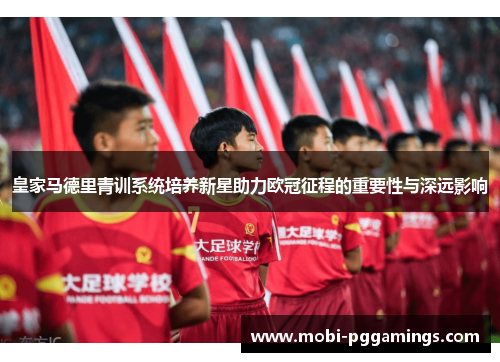 皇家马德里青训系统培养新星助力欧冠征程的重要性与深远影响