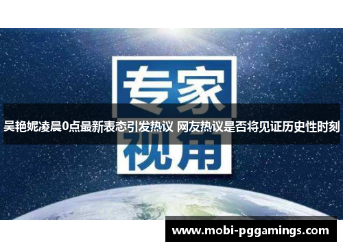 吴艳妮凌晨0点最新表态引发热议 网友热议是否将见证历史性时刻