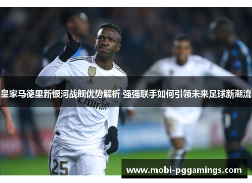 皇家马德里新银河战舰优势解析 强强联手如何引领未来足球新潮流