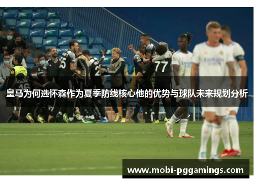 皇马为何选怀森作为夏季防线核心他的优势与球队未来规划分析