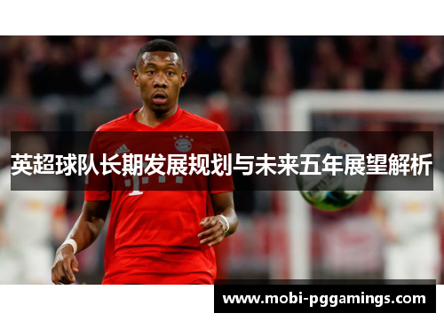 英超球队长期发展规划与未来五年展望解析
