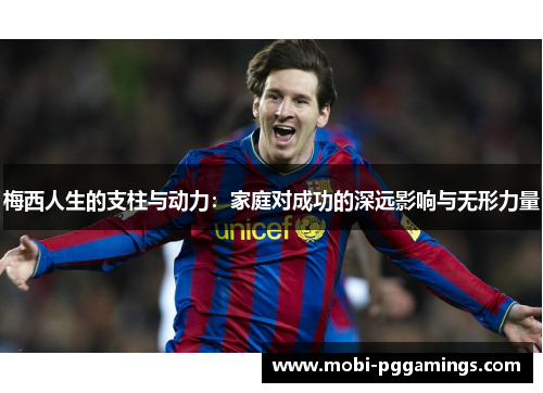 梅西人生的支柱与动力：家庭对成功的深远影响与无形力量