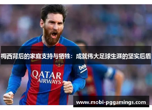 梅西背后的家庭支持与牺牲：成就伟大足球生涯的坚实后盾