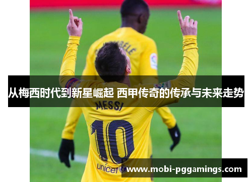 从梅西时代到新星崛起 西甲传奇的传承与未来走势