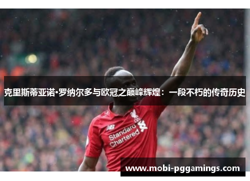 克里斯蒂亚诺·罗纳尔多与欧冠之巅峰辉煌：一段不朽的传奇历史