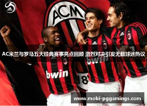 AC米兰与罗马五大经典赛事亮点回顾 激烈对决引发无数球迷热议