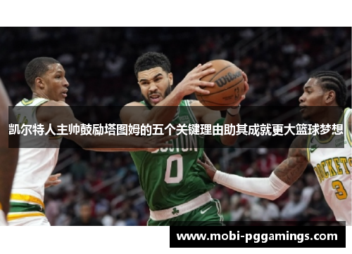 凯尔特人主帅鼓励塔图姆的五个关键理由助其成就更大篮球梦想