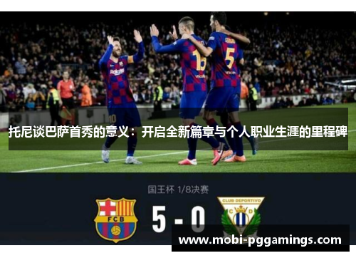 托尼谈巴萨首秀的意义：开启全新篇章与个人职业生涯的里程碑