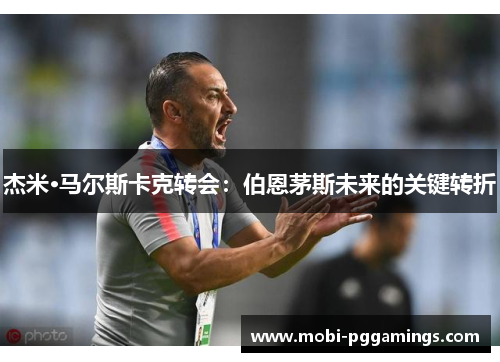 杰米·马尔斯卡克转会：伯恩茅斯未来的关键转折