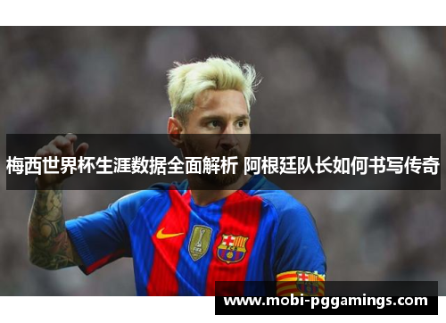 梅西世界杯生涯数据全面解析 阿根廷队长如何书写传奇