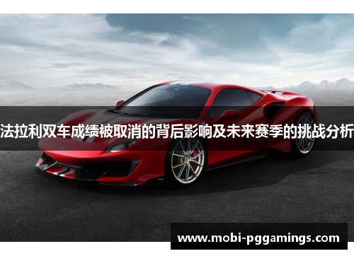 法拉利双车成绩被取消的背后影响及未来赛季的挑战分析