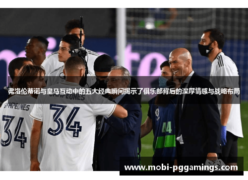 弗洛伦蒂诺与皇马互动中的五大经典瞬间揭示了俱乐部背后的深厚情感与战略布局