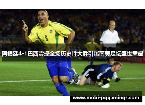 阿根廷4-1巴西震撼全场历史性大胜引爆南美足坛盛世荣耀