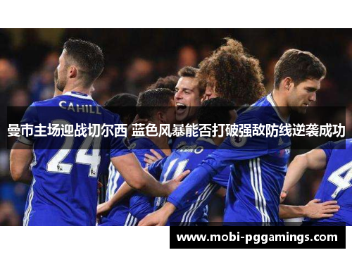 曼市主场迎战切尔西 蓝色风暴能否打破强敌防线逆袭成功