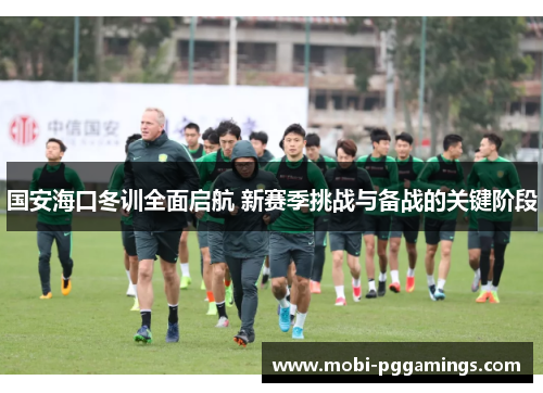 国安海口冬训全面启航 新赛季挑战与备战的关键阶段