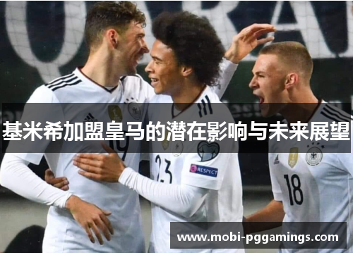 基米希加盟皇马的潜在影响与未来展望