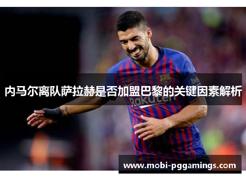内马尔离队萨拉赫是否加盟巴黎的关键因素解析