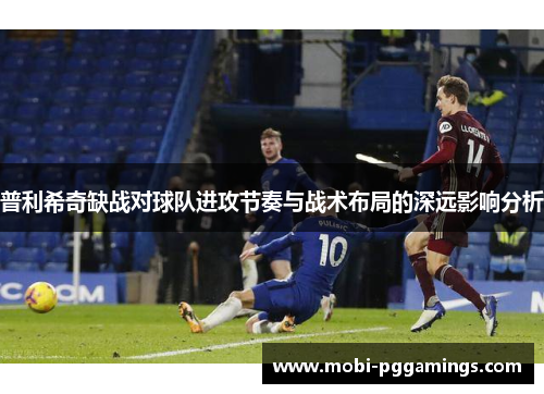 普利希奇缺战对球队进攻节奏与战术布局的深远影响分析