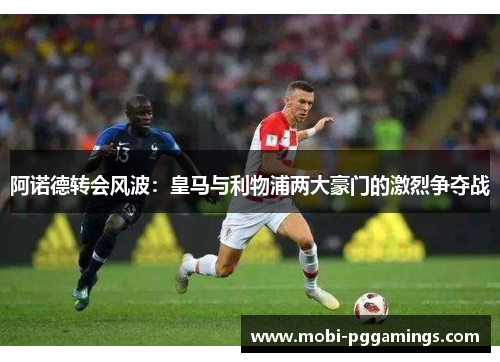 阿诺德转会风波：皇马与利物浦两大豪门的激烈争夺战