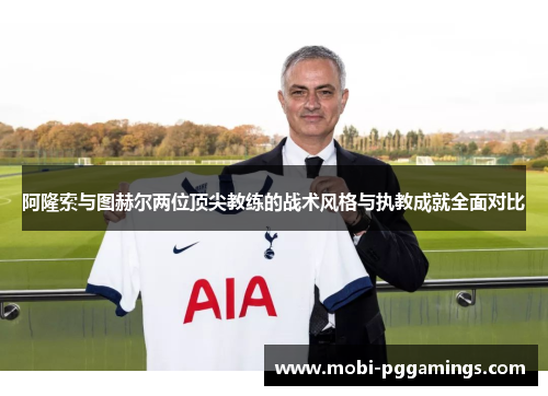 阿隆索与图赫尔两位顶尖教练的战术风格与执教成就全面对比
