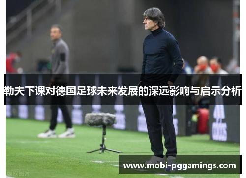 勒夫下课对德国足球未来发展的深远影响与启示分析