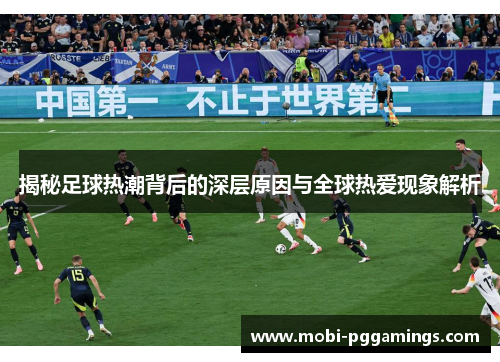 揭秘足球热潮背后的深层原因与全球热爱现象解析