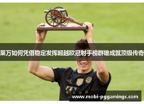 莱万如何凭借稳定发挥超越欧冠射手榜群雄成就顶级传奇 莱万如何凭借稳定发挥超越欧冠射手榜群雄成就顶级传奇