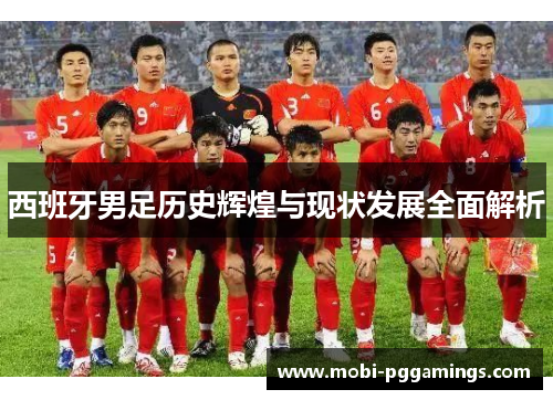 西班牙男足历史辉煌与现状发展全面解析