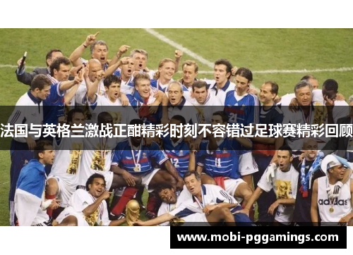 法国与英格兰激战正酣精彩时刻不容错过足球赛精彩回顾 法国与英格兰激战正酣精彩时刻不容错过足球赛精彩回顾