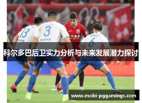 科尔多巴后卫实力分析与未来发展潜力探讨