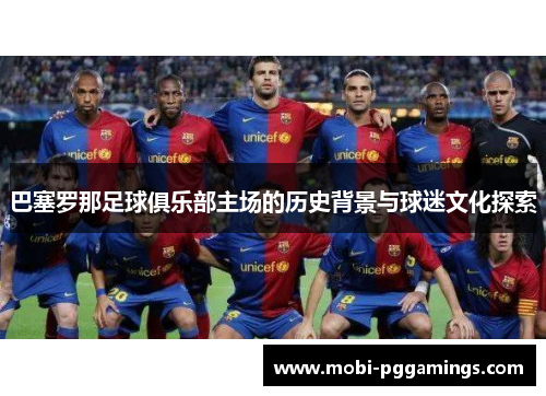 巴塞罗那足球俱乐部主场的历史背景与球迷文化探索 巴塞罗那足球俱乐部主场的历史背景与球迷文化探索