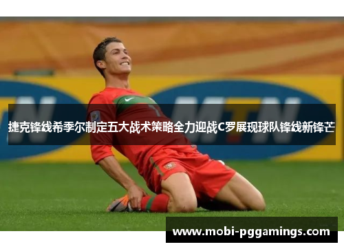 捷克锋线希季尔制定五大战术策略全力迎战C罗展现球队锋线新锋芒 捷克锋线希季尔制定五大战术策略全力迎战C罗展现球队锋线新锋芒