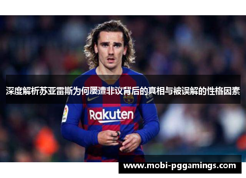 深度解析苏亚雷斯为何屡遭非议背后的真相与被误解的性格因素 深度解析苏亚雷斯为何屡遭非议背后的真相与被误解的性格因素