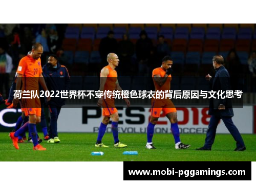 荷兰队2022世界杯不穿传统橙色球衣的背后原因与文化思考