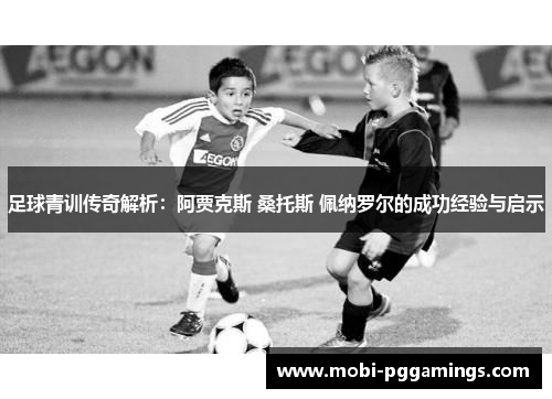 足球青训传奇解析：阿贾克斯 桑托斯 佩纳罗尔的成功经验与启示