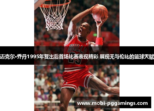 迈克尔·乔丹1995年复出后首场比赛表现精彩 展现无与伦比的篮球天赋