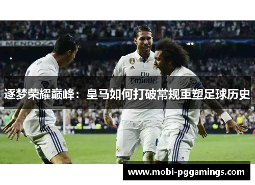 逐梦荣耀巅峰：皇马如何打破常规重塑足球历史