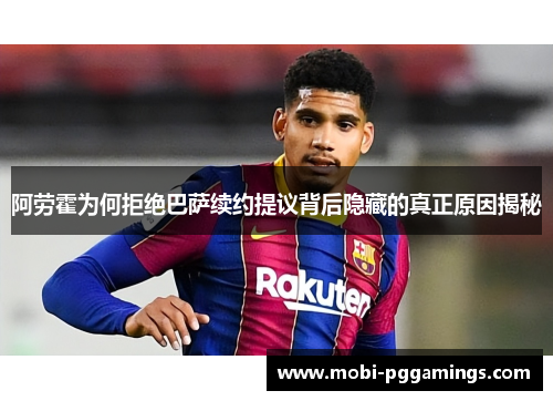 阿劳霍为何拒绝巴萨续约提议背后隐藏的真正原因揭秘