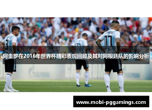 阿圭罗在2016年世界杯精彩表现回顾及其对阿根廷队的影响分析 阿圭罗在2016年世界杯精彩表现回顾及其对阿根廷队的影响分析
