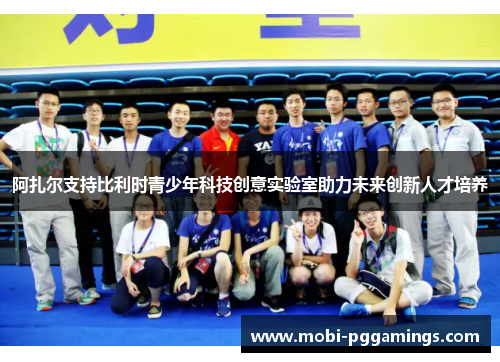 阿扎尔支持比利时青少年科技创意实验室助力未来创新人才培养 阿扎尔支持比利时青少年科技创意实验室助力未来创新人才培养