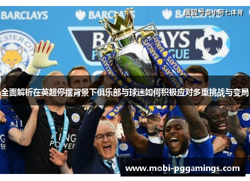 全面解析在英超停摆背景下俱乐部与球迷如何积极应对多重挑战与变局 全面解析在英超停摆背景下俱乐部与球迷如何积极应对多重挑战与变局