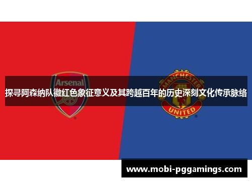 探寻阿森纳队徽红色象征意义及其跨越百年的历史深刻文化传承脉络 探寻阿森纳队徽红色象征意义及其跨越百年的历史深刻文化传承脉络