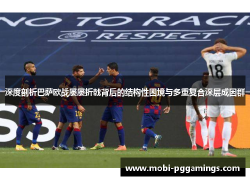 深度剖析巴萨欧战屡屡折戟背后的结构性困境与多重复合深层成因群 深度剖析巴萨欧战屡屡折戟背后的结构性困境与多重复合深层成因群