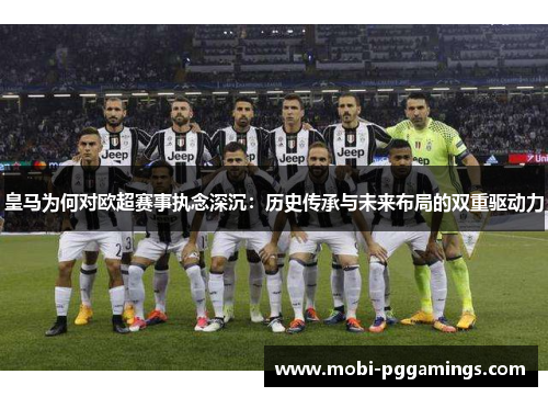 皇马为何对欧超赛事执念深沉：历史传承与未来布局的双重驱动力