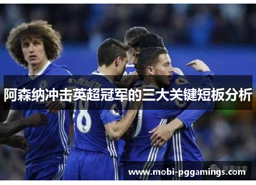 阿森纳冲击英超冠军的三大关键短板分析 阿森纳冲击英超冠军的三大关键短板分析