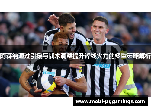 阿森纳通过引援与战术调整提升锋线火力的多重策略解析 阿森纳通过引援与战术调整提升锋线火力的多重策略解析