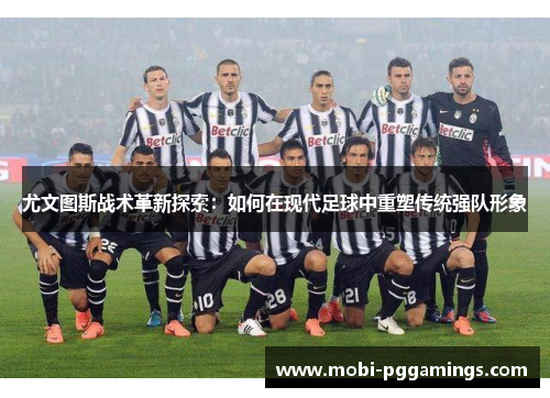 尤文图斯战术革新探索：如何在现代足球中重塑传统强队形象