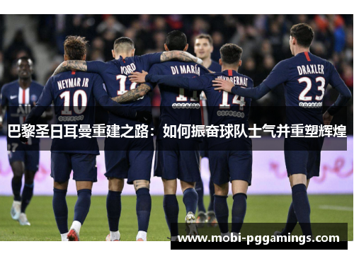 巴黎圣日耳曼重建之路：如何振奋球队士气并重塑辉煌