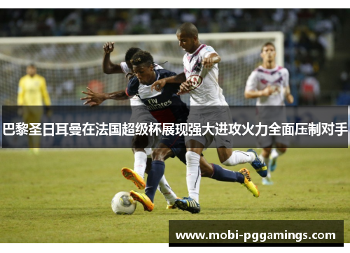 巴黎圣日耳曼在法国超级杯展现强大进攻火力全面压制对手 巴黎圣日耳曼在法国超级杯展现强大进攻火力全面压制对手