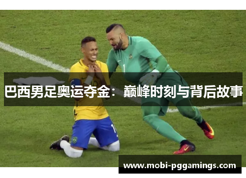 巴西男足奥运夺金：巅峰时刻与背后故事